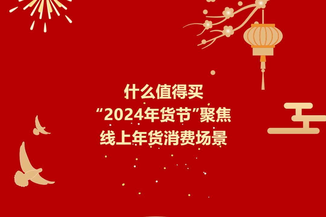丰韵年味节丨什么值得买“2024年货节”聚焦线上年货消费场景
