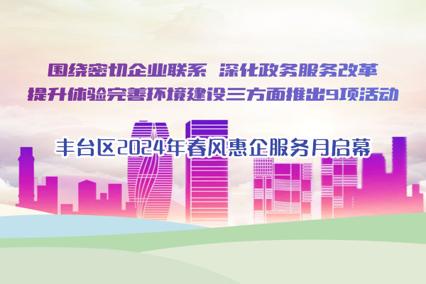 围绕密切企业联系 深化政务服务改革 提升体验完善环境建设三方面推出9项活动 丰台区2024年春风惠企服务月启幕